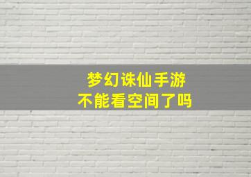 梦幻诛仙手游不能看空间了吗