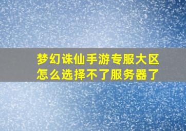 梦幻诛仙手游专服大区怎么选择不了服务器了