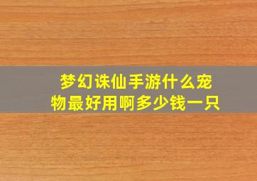 梦幻诛仙手游什么宠物最好用啊多少钱一只