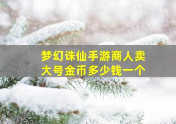 梦幻诛仙手游商人卖大号金币多少钱一个