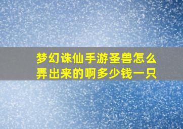 梦幻诛仙手游圣兽怎么弄出来的啊多少钱一只