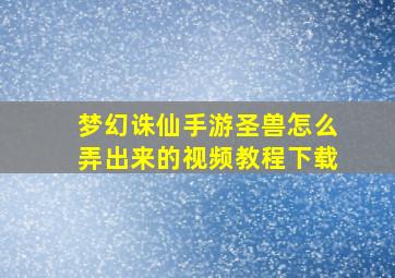 梦幻诛仙手游圣兽怎么弄出来的视频教程下载