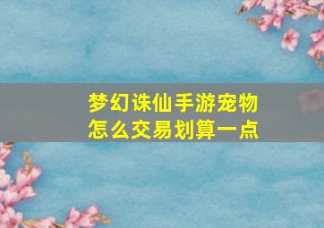 梦幻诛仙手游宠物怎么交易划算一点