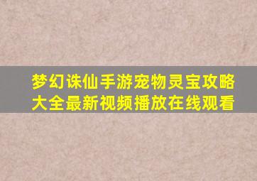 梦幻诛仙手游宠物灵宝攻略大全最新视频播放在线观看