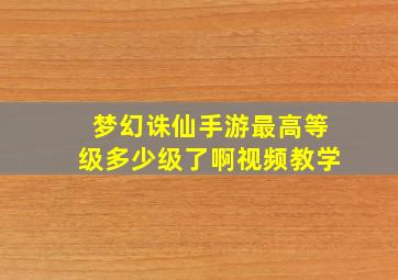 梦幻诛仙手游最高等级多少级了啊视频教学