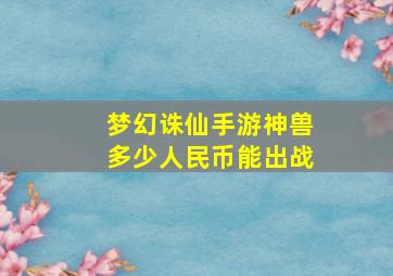 梦幻诛仙手游神兽多少人民币能出战