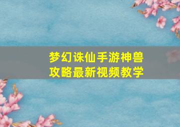 梦幻诛仙手游神兽攻略最新视频教学