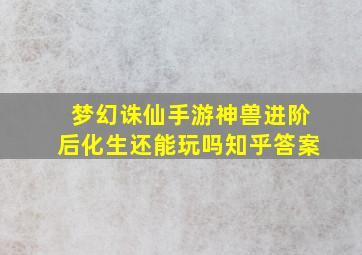 梦幻诛仙手游神兽进阶后化生还能玩吗知乎答案