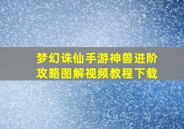 梦幻诛仙手游神兽进阶攻略图解视频教程下载