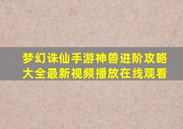 梦幻诛仙手游神兽进阶攻略大全最新视频播放在线观看