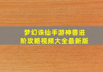 梦幻诛仙手游神兽进阶攻略视频大全最新版