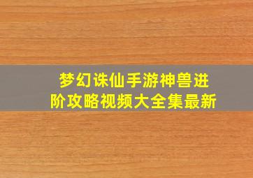 梦幻诛仙手游神兽进阶攻略视频大全集最新