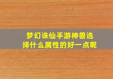 梦幻诛仙手游神兽选择什么属性的好一点呢