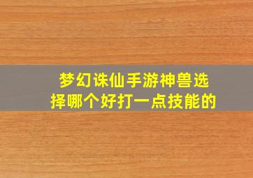 梦幻诛仙手游神兽选择哪个好打一点技能的