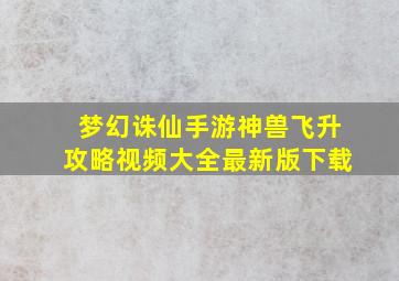 梦幻诛仙手游神兽飞升攻略视频大全最新版下载