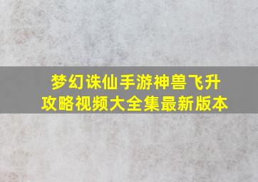 梦幻诛仙手游神兽飞升攻略视频大全集最新版本