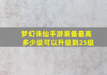 梦幻诛仙手游装备最高多少级可以升级到25级