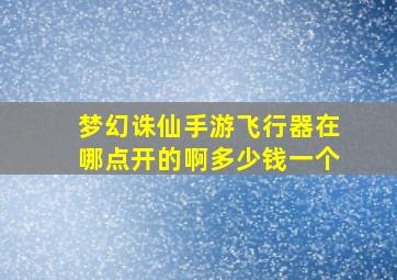 梦幻诛仙手游飞行器在哪点开的啊多少钱一个