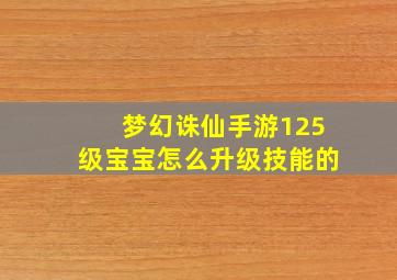 梦幻诛仙手游125级宝宝怎么升级技能的