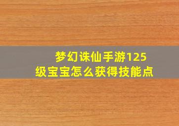 梦幻诛仙手游125级宝宝怎么获得技能点