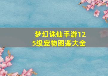 梦幻诛仙手游125级宠物图鉴大全