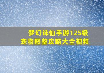 梦幻诛仙手游125级宠物图鉴攻略大全视频