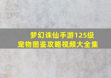 梦幻诛仙手游125级宠物图鉴攻略视频大全集