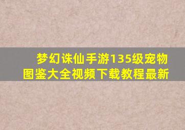 梦幻诛仙手游135级宠物图鉴大全视频下载教程最新