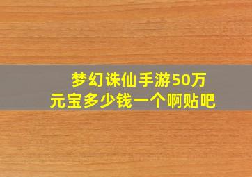 梦幻诛仙手游50万元宝多少钱一个啊贴吧