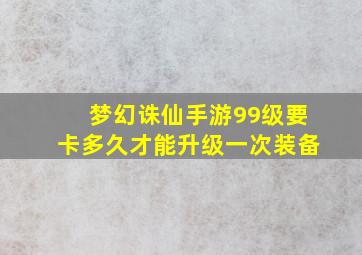 梦幻诛仙手游99级要卡多久才能升级一次装备