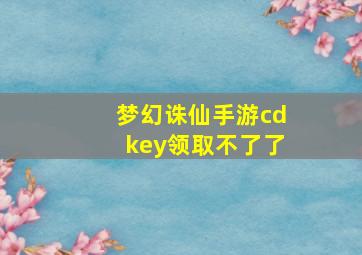 梦幻诛仙手游cdkey领取不了了