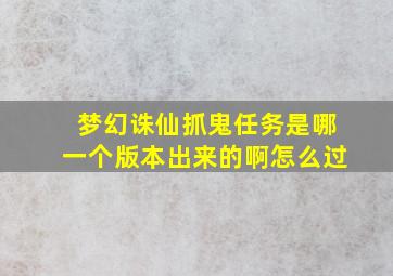 梦幻诛仙抓鬼任务是哪一个版本出来的啊怎么过