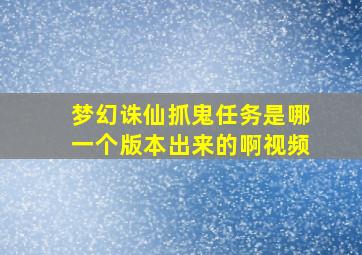 梦幻诛仙抓鬼任务是哪一个版本出来的啊视频