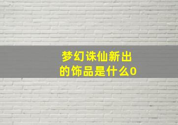 梦幻诛仙新出的饰品是什么0