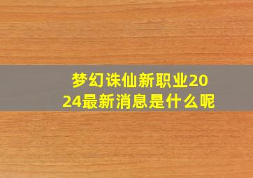 梦幻诛仙新职业2024最新消息是什么呢