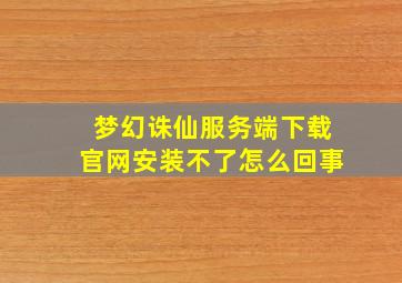 梦幻诛仙服务端下载官网安装不了怎么回事