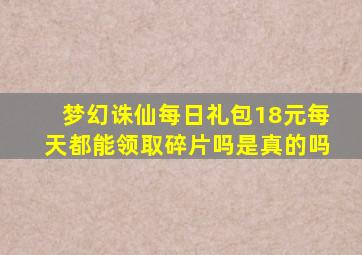 梦幻诛仙每日礼包18元每天都能领取碎片吗是真的吗