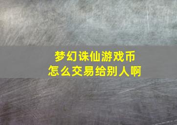 梦幻诛仙游戏币怎么交易给别人啊