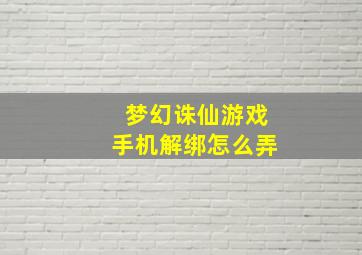 梦幻诛仙游戏手机解绑怎么弄