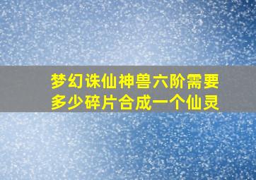 梦幻诛仙神兽六阶需要多少碎片合成一个仙灵