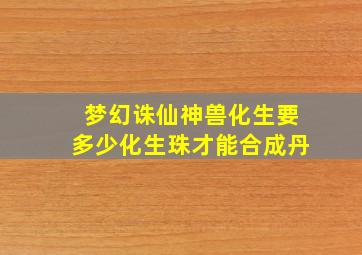 梦幻诛仙神兽化生要多少化生珠才能合成丹