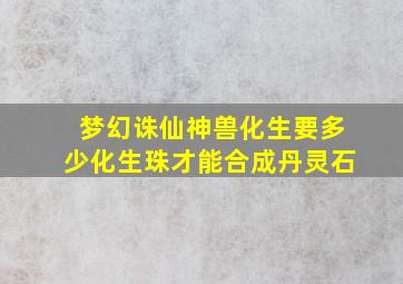 梦幻诛仙神兽化生要多少化生珠才能合成丹灵石