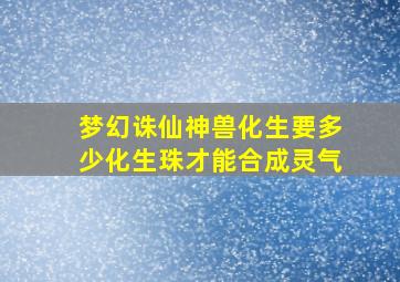 梦幻诛仙神兽化生要多少化生珠才能合成灵气