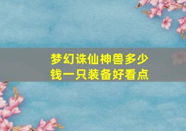 梦幻诛仙神兽多少钱一只装备好看点