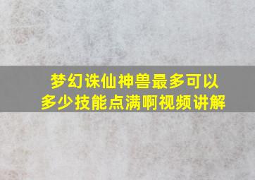 梦幻诛仙神兽最多可以多少技能点满啊视频讲解