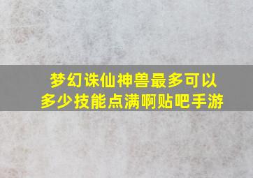 梦幻诛仙神兽最多可以多少技能点满啊贴吧手游