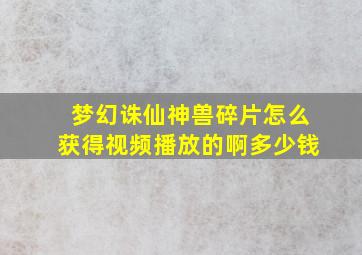 梦幻诛仙神兽碎片怎么获得视频播放的啊多少钱