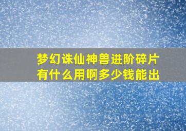 梦幻诛仙神兽进阶碎片有什么用啊多少钱能出