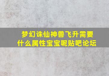 梦幻诛仙神兽飞升需要什么属性宝宝呢贴吧论坛