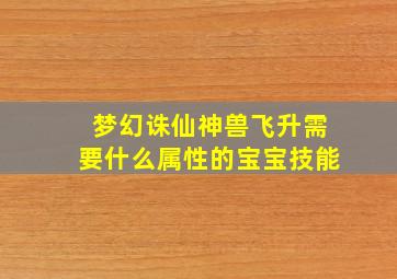 梦幻诛仙神兽飞升需要什么属性的宝宝技能